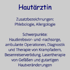 Hautrztin  Zusatzbezeichnungen: Phlebologie, Allergologie  Schwerpunkte: Hautkrebsvor- und -nachsorge, ambulante Operationen, Diagnostik und Therapie von Krampfadern, Besenreiserverdung, Lasertherapie von Gefen und gutartigen Hautvernderungen