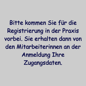 Bitte kommen Sie fr die Registrierung in der Praxis vorbei. Sie erhalten dann von den Mitarbeiterinnen an der Anmeldung Ihre Zugangsdaten.